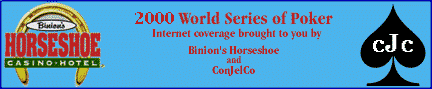 Internet Coverage of the 2000 World Series of Poker is brought to you
by Binion's Horseshoe
and ConJelCo